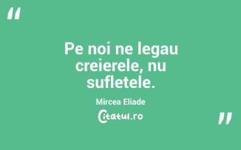 Pe noi ne legau creierele, nu sufletele. Mircea Eliade...