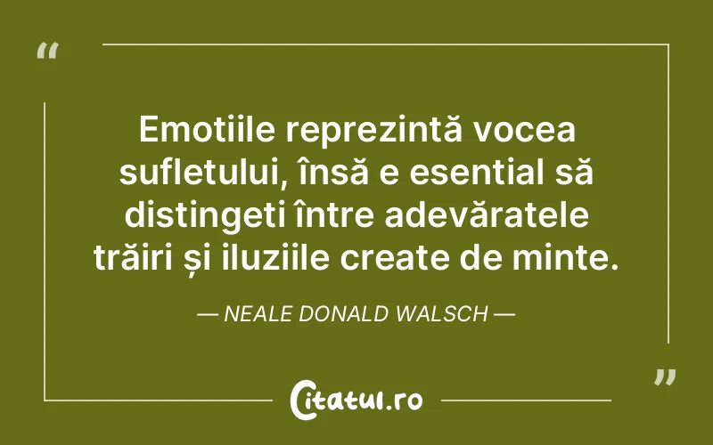 Emoțiile reprezintă vocea sufletului, însă e esențial să distingeți între adevăratele trăiri și iluziile create de minte. Neale Donald Walsch