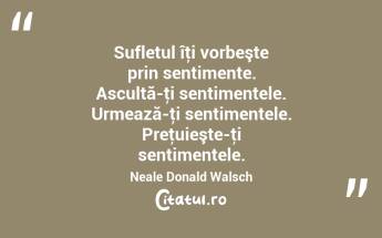 Sufletul îţi vorbeşte prin sentimente. Ascultă-ţi sentimentele. Urmează-ţi sentimentele. Preţuieşte-ţi sentimentele. Neale Donald Walsch...