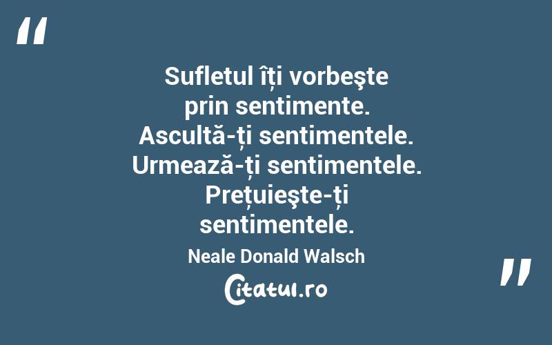 Sufletul îţi vorbeşte prin sentimente. Ascultă-ţi sentimentele. Urmează-ţi sentimentele. Preţuieşte-ţi sentimentele. Neale Donald Walsch
