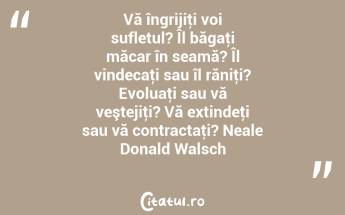 Vă îngrijiţi voi sufletul? Îl băgaţi măcar în seamă? Îl vindecaţi sau îl răniţi? Evoluaţi sau vă veştejiţi? Vă extindeţi sau vă contractaţi? Neale Donald Walsch...