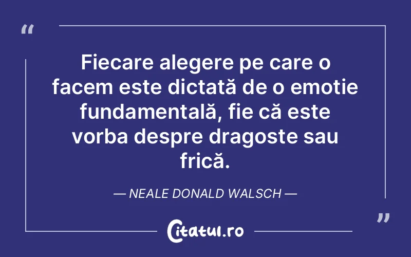 Fiecare alegere pe care o facem este dictată de o emoție fundamentală, fie că este vorba despre dragoste sau frică. Neale Donald Walsch