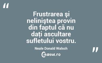 Frustrarea şi neliniştea provin din faptul că nu daţi ascultare sufletului vostru. Neale Donald Walsch...