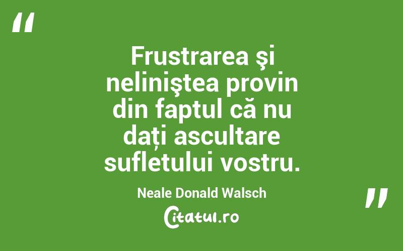 Frustrarea şi neliniştea provin din faptul că nu daţi ascultare sufletului vostru. Neale Donald Walsch
