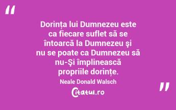 Dorinţa lui Dumnezeu este ca fiecare suflet să se întoarcă la Dumnezeu şi nu se poate ca Dumnezeu să nu-Şi împlinească propriile dorinţe. Neale Donald Walsch...