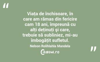Viaţa de închisoare, în care am rămas din fericire cam 18 ani, împreună cu alţi deţinuţi şi care, trebuie să subliniez, mi-au îmbogăţit sufletul. Nelson Rolihlahla Mandela...