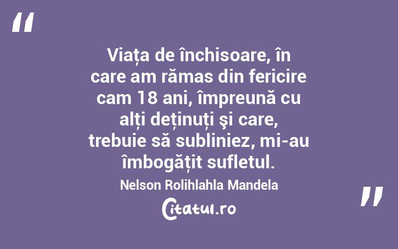Viaţa de închisoare, în care am rămas din fericire cam 18 ani, împreună cu alţi deţinuţi şi care, trebuie să subliniez, mi-au îmbogăţit sufletul. Nelson Rolihlahla Mandela

