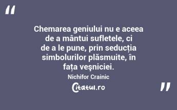 Chemarea geniului nu e aceea de a mântui sufletele, ci de a le pune, prin seducţia simbolurilor plăsmuite, în faţa veşniciei. Nichifor Crainic...