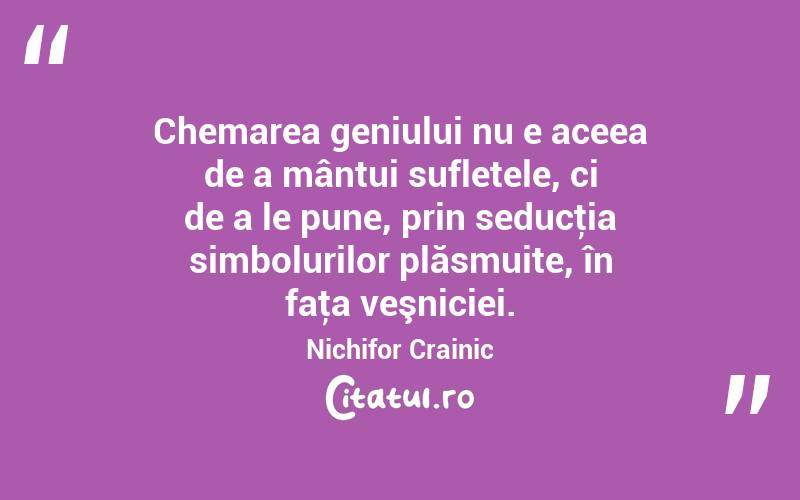 Chemarea geniului nu e aceea de a mântui sufletele, ci de a le pune, prin seducţia simbolurilor plăsmuite, în faţa veşniciei. Nichifor Crainic
