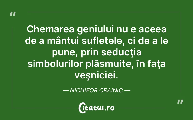 Chemarea geniului nu e aceea de a mântui sufletele, ci de a le pune, prin seducţia simbolurilor plăsmuite, în faţa veşniciei. Nichifor Crainic