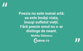 Poezia nu este numai artă: ea este însăşi viaţa, însuşi sufletul vieţii. Fără poezie omul nu s-ar distinge de neant. Nichita Stănescu...