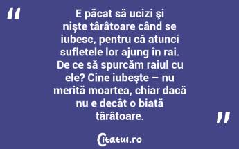 E păcat să ucizi şi nişte târâtoare când se iubesc, pentru că atunci sufletele lor ajung în rai. De ce să spurcăm raiul cu ele? Cine iubeşte – nu merită moartea, chiar dacă nu e decât o biată târâtoare. ...