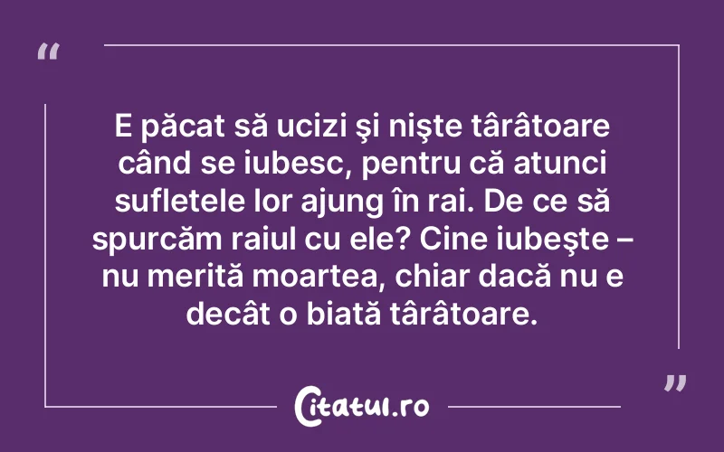 E păcat să ucizi şi nişte târâtoare când se iubesc, pentru că atunci sufletele lor ajung în rai. De ce să spurcăm raiul cu ele? Cine iubeşte – nu merită moartea, chiar dacă nu e decât o biată târâtoare.