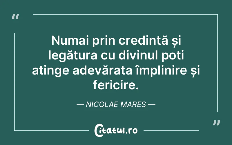 Numai prin credință și legătura cu divinul poți atinge adevărata împlinire și fericire. Nicolae Mares