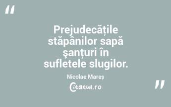 Prejudecăţile stăpânilor sapă şanţuri în sufletele slugilor. Nicolae Mareș...