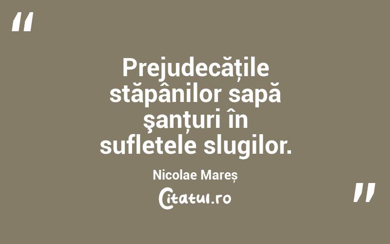 Prejudecăţile stăpânilor sapă şanţuri în sufletele slugilor. Nicolae Mareș
