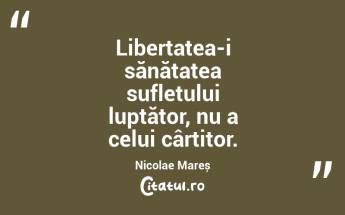 Libertatea-i sănătatea sufletului luptător, nu a celui cârtitor. Nicolae Mareș...
