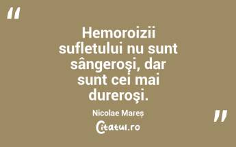 Hemoroizii sufletului nu sunt sângeroşi, dar sunt cei mai dureroşi. Nicolae Mareș...