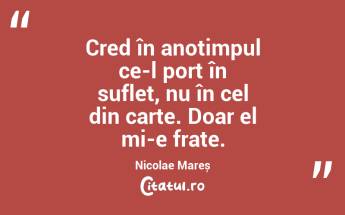 Cred în anotimpul ce-l port în suflet, nu în cel din carte. Doar el mi-e frate. Nicolae Mareș...