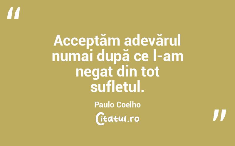 Acceptăm adevărul numai după ce l-am negat din tot sufletul. Paulo Coelho
