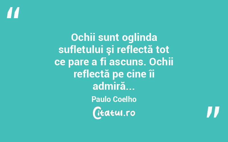 Ochii sunt oglinda sufletului şi reflectă tot ce pare a fi ascuns. Ochii reflectă pe cine îi admiră... Paulo Coelho
