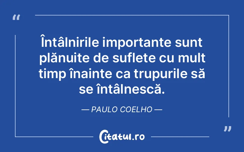 Întâlnirile importante sunt plănuite de suflete cu mult timp înainte ca trupurile să se întâlnescă. Paulo Coelho