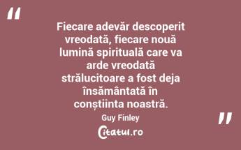 Fiecare adevăr descoperit vreodată, fiecare nouă lumină spirituală care va arde vreodată strălucitoare a fost deja însămânțată în conștiința noastră. Guy Finley...