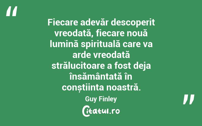 Fiecare adevăr descoperit vreodată, fiecare nouă lumină spirituală care va arde vreodată strălucitoare a fost deja însămânțată în conștiința noastră. Guy Finley
