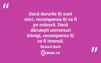 Dacă darurile îţi sunt mici, recompensa îţi va fi pe măsură. Dacă dăruieşti universuri întregi, recompensa îţi va fi imensă. Richard Bach...