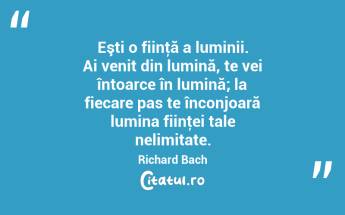 Eşti o fiinţă a luminii. Ai venit din lumină, te vei întoarce în lumină; la fiecare pas te înconjoară lumina fiinţei tale nelimitate. Richard Bach...