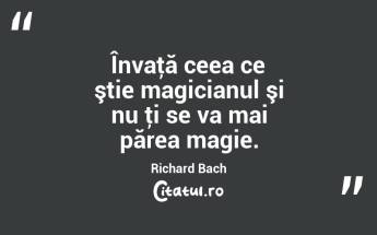Învaţă ceea ce ştie magicianul şi nu ţi se va mai părea magie. Richard Bach...