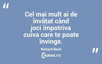 Cel mai mult ai de învăţat când joci împotriva cuiva care te poate învinge. Richard Bach...