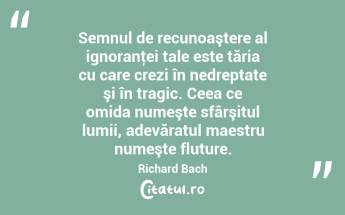 Semnul de recunoaştere al ignoranţei tale este tăria cu care crezi în nedreptate şi în tragic. Ceea ce omida numeşte sfârşitul lumii, adevăratul maestru numeşte fluture. Richard Bach...