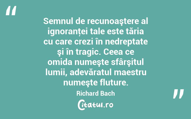 Semnul de recunoaştere al ignoranţei tale este tăria cu care crezi în nedreptate şi în tragic. Ceea ce omida numeşte sfârşitul lumii, adevăratul maestru numeşte fluture. Richard Bach
