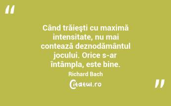 Când trăieşti cu maximă intensitate, nu mai contează deznodământul jocului. Orice s-ar întâmpla, este bine. Richard Bach...