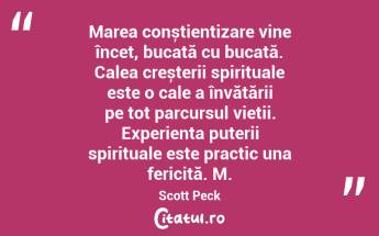 Marea conștientizare vine încet, bucată cu bucată. Calea creșterii spirituale este o cale a învățării pe tot parcursul vieții. Experiența puterii spirituale este practic una fericită. M. Scott Peck...