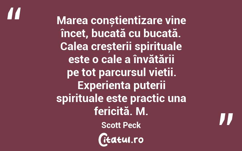 Marea conștientizare vine încet, bucată cu bucată. Calea creșterii spirituale este o cale a învățării pe tot parcursul vieții. Experiența puterii spirituale este practic una fericită. M. Scott Peck
