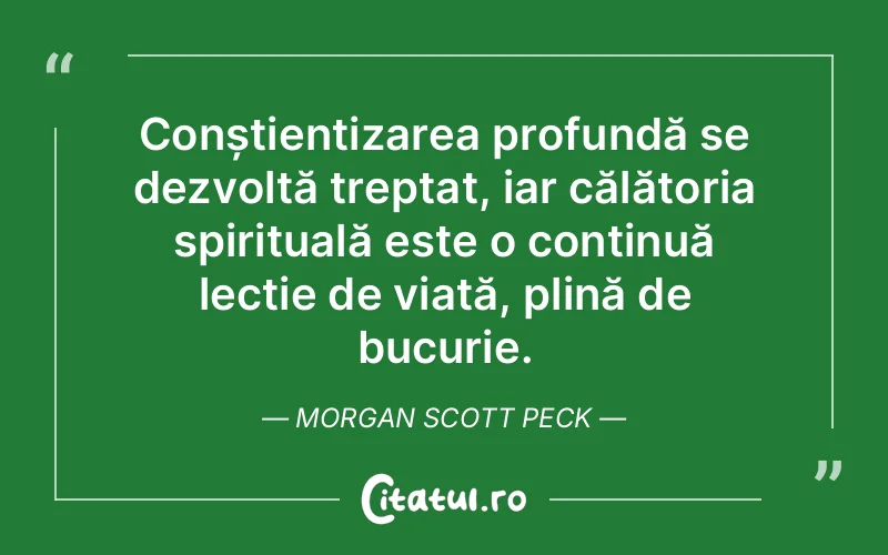Conștientizarea profundă se dezvoltă treptat, iar călătoria spirituală este o continuă lecție de viață, plină de bucurie. Morgan Scott Peck