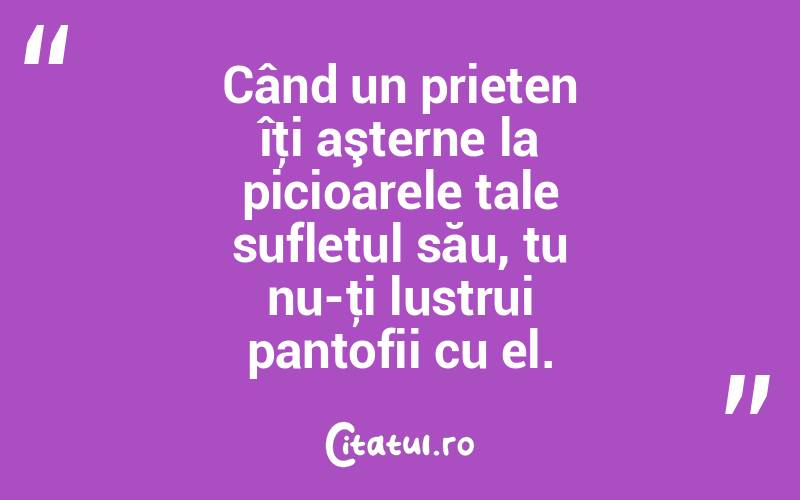 Când un prieten îţi aşterne la picioarele tale sufletul său, tu nu-ţi lustrui pantofii cu el. 
