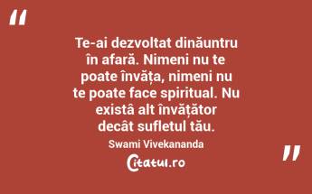  Te-ai dezvoltat dinăuntru în afară. Nimeni nu te poate învăţa, nimeni nu te poate face spiritual. Nu existâ alt învăţător decât sufletul tău. Swami Vivekananda...