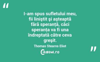 I-am spus sufletului meu, fii liniştit şi aşteaptă fără speranţă, căci speranţa va fi una îndreptată către ceva greşit. Thomas Stearns Eliot...
