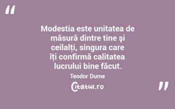 Modestia este unitatea de măsură dintre tine şi ceilalţi, singura care îţi confirmă calitatea lucrului bine făcut. Teodor Dume...