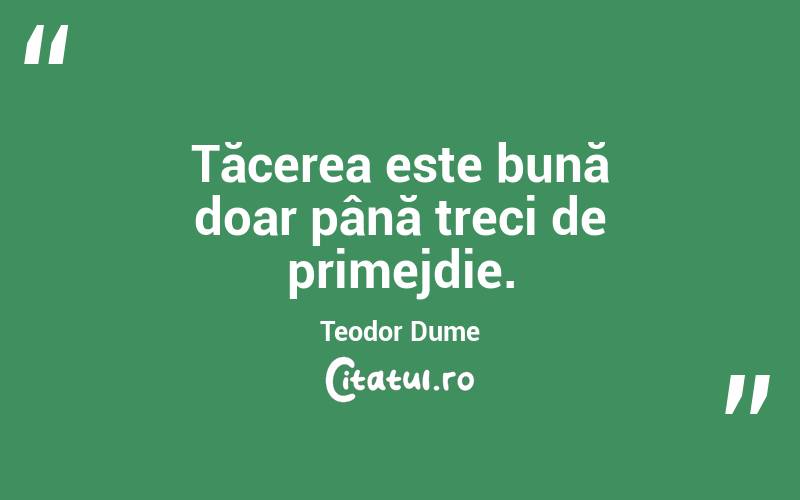 Tăcerea este bună doar până treci de primejdie. Teodor Dume
