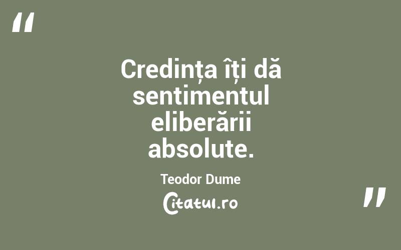 Credinţa îţi dă sentimentul eliberării absolute. Teodor Dume
