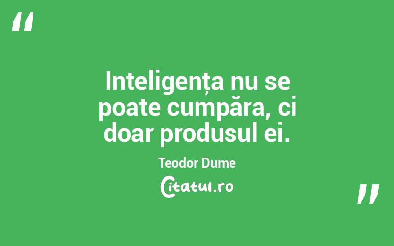 Inteligenţa nu se poate cumpăra, ci doar produsul ei. Teodor Dume
