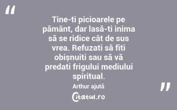 Ține-ți picioarele pe pământ, dar lasă-ți inima să se ridice cât de sus vrea. Refuzați să fiți obișnuiți sau să vă predați frigului mediului spiritual. Arthur ajută...