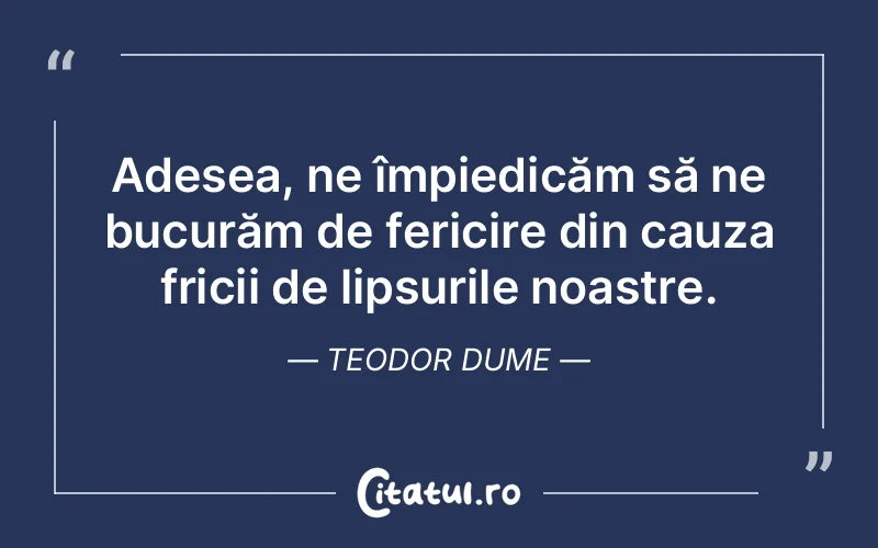 Adesea, ne împiedicăm să ne bucurăm de fericire din cauza fricii de lipsurile noastre. Teodor Dume