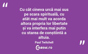 Cu cât cineva urcă mai sus pe scara spirituală, cu atât mai mult va acorda altora propria lor libertate și va interfera mai puțin cu starea de conștiință a altuia. Paul Twitchell...