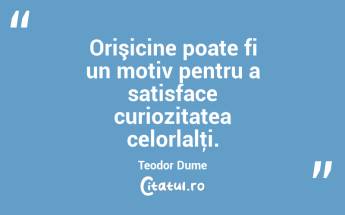 Orişicine poate fi un motiv pentru a satisface curiozitatea celorlalţi. Teodor Dume...