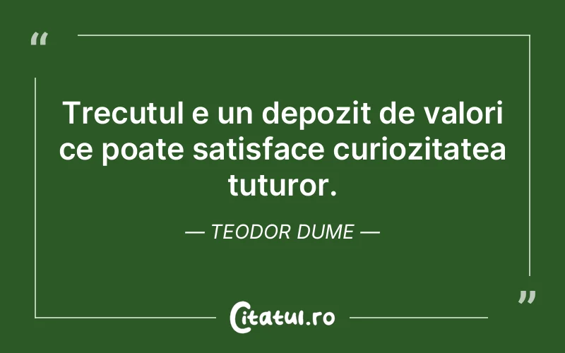 Trecutul e un depozit de valori ce poate satisface curiozitatea tuturor. Teodor Dume